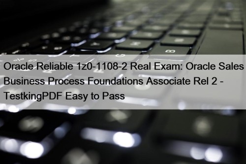 Oracle Reliable 1z0-1108-2 Real Exam: Oracle Sales Business Process Foundations Associate Rel 2 - TestkingPDF Easy to Pass