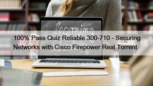 100% Pass Quiz Reliable 300-710 - Securing Networks with Cisco Firepower Real Torrent