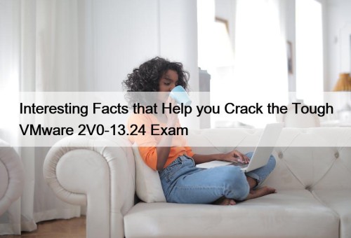 Interesting Facts that Help you Crack the Tough VMware 2V0-13.24 Exam