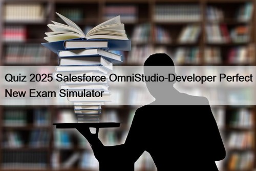 Quiz 2025 Salesforce OmniStudio-Developer Perfect New Exam Simulator