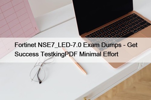 Fortinet NSE7_LED-7.0 Exam Dumps - Get Success TestkingPDF Minimal Effort