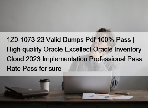 1Z0-1073-23 Valid Dumps Pdf 100% Pass | High-quality Oracle Excellect Oracle Inventory Cloud 2023 Implementation Professional Pass Rate Pass for sure