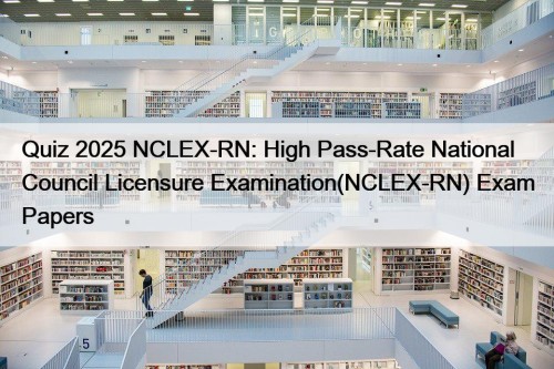 Quiz 2025 NCLEX-RN: High Pass-Rate National Council Licensure Examination(NCLEX-RN) Exam Papers