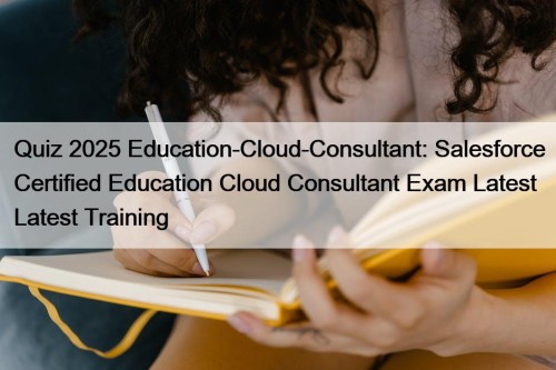 Quiz 2025 Education-Cloud-Consultant: Salesforce Certified Education Cloud Consultant Exam Latest Latest Training