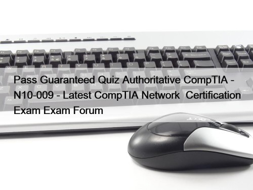 Pass Guaranteed Quiz Authoritative CompTIA - N10-009 - Latest CompTIA Network+ Certification Exam Exam Forum