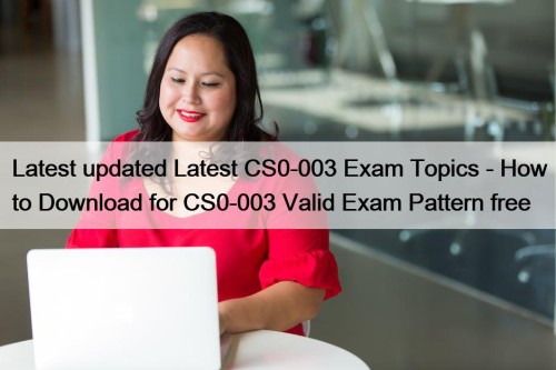 Latest updated Latest CS0-003 Exam Topics - How to Download for CS0-003 Valid Exam Pattern free