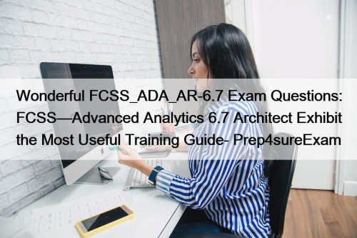 Wonderful FCSS_ADA_AR-6.7 Exam Questions: FCSS—Advanced Analytics 6.7 Architect Exhibit the Most Useful Training Guide- Prep4sureExam