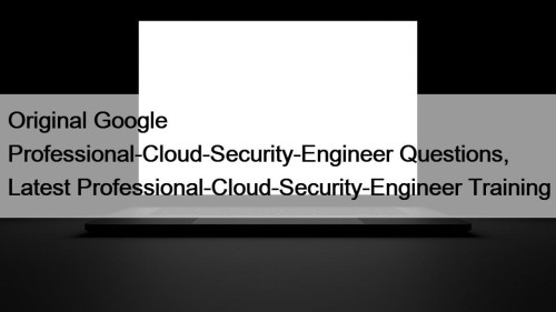 Original Google Professional-Cloud-Security-Engineer Questions, Latest Professional-Cloud-Security-Engineer Training