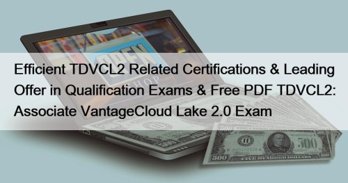 Efficient TDVCL2 Related Certifications & Leading Offer in Qualification Exams & Free PDF TDVCL2: Associate VantageCloud Lake 2.0 Exam