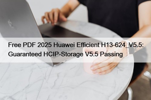 Free PDF 2025 Huawei Efficient H13-624_V5.5: Guaranteed HCIP-Storage V5.5 Passing
