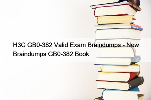 H3C GB0-382 Valid Exam Braindumps - New Braindumps GB0-382 Book